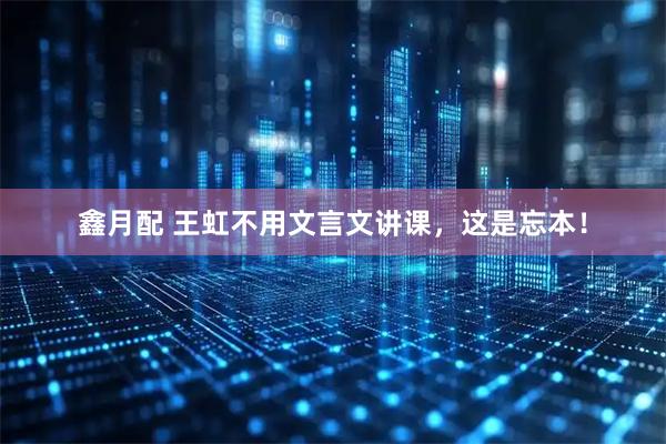 鑫月配 王虹不用文言文讲课，这是忘本！